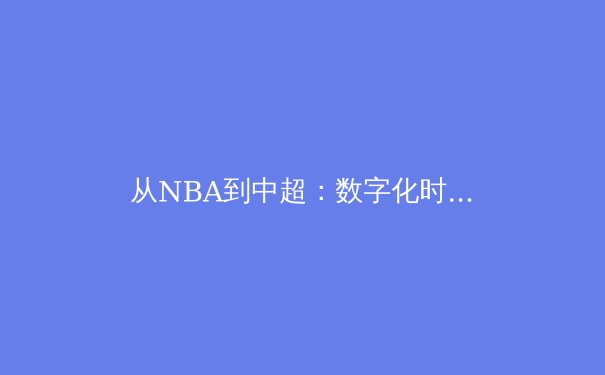 从NBA到中超：数字化时代下体育产业的转型与挑战