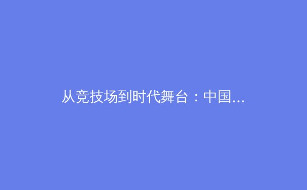 从竞技场到时代舞台：中国体育产业的价值重塑与未来展望 - 3