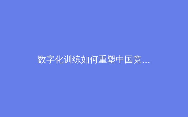 数字化训练如何重塑中国竞技体育格局——从奥运备战看科技赋能新趋势 - 4