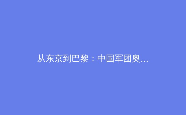 从东京到巴黎：中国军团奥运备战背后的科技革命与训练哲学转型