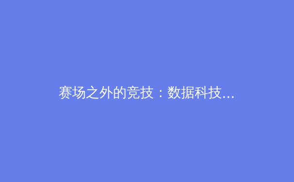 赛场之外的竞技：数据科技如何重塑现代体育产业格局 - 4