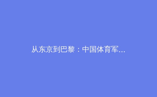从东京到巴黎：中国体育军团新周期的挑战与机遇 - 2