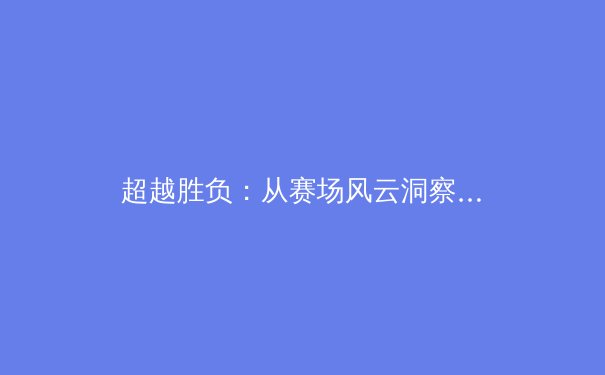 超越胜负：从赛场风云洞察中国体育文化新生态 - 2