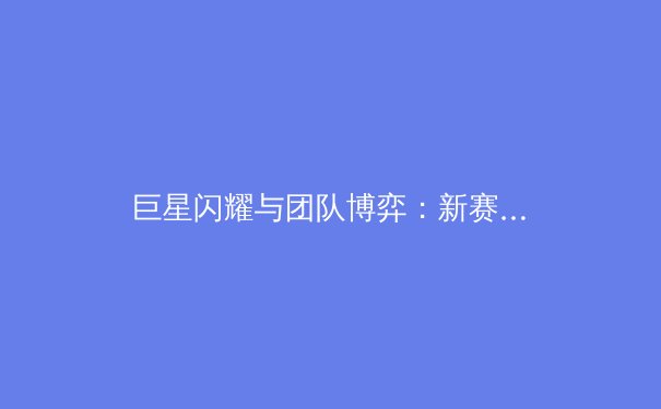 巨星闪耀与团队博弈：新赛季NBA格局前瞻与深层剖析 - 3